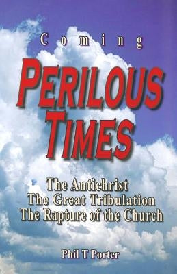 Coming Perilous Times: The Antichrist, The Great Tribulation, The Rapture of the Church by Porter, Phil T.