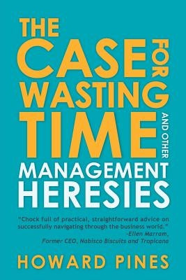 The Case for Wasting Time and Other Management Heresies by Pines, Howard