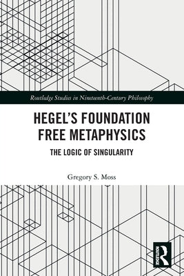 Hegel's Foundation Free Metaphysics: The Logic of Singularity by Moss, Gregory S.