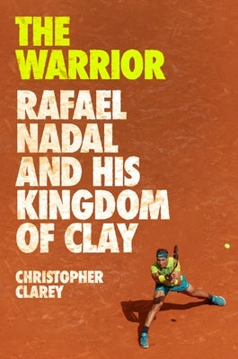 The Warrior: Rafael Nadal and His Kingdom of Clay by Clarey, Christopher