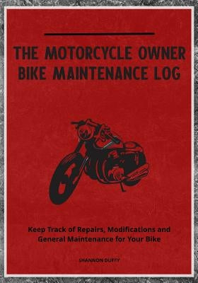 The Motorcycle Owner Bike Maintenance Log: Keep Track of Repairs, Modifications and General Maintenance for Your Bike by Duffy, Shannon