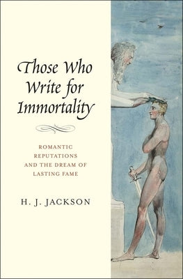 Those Who Write for Immortality: Romantic Reputations and the Dream of Lasting Fame by Jackson, H. J.