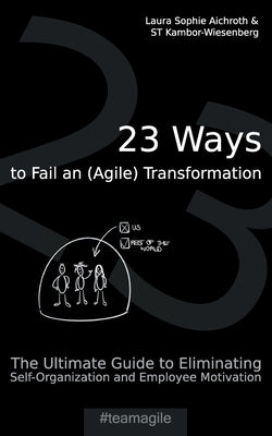 23 Ways to Fail an (Agile) Transformation: The Ultimate Guide to Eliminating Self-Organization and Employee Motivation by Aichroth, Laura Sophie