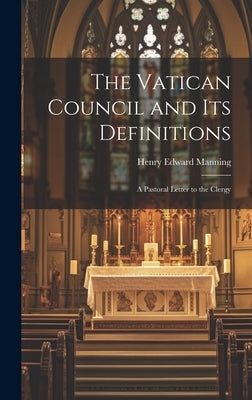 The Vatican Council and Its Definitions: A Pastoral Letter to the Clergy by Manning, Henry Edward