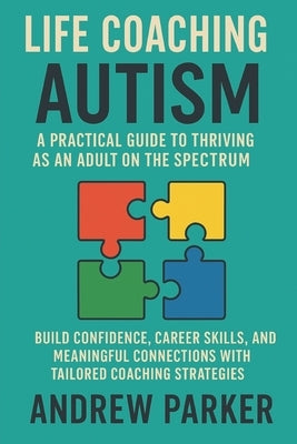 Life Coaching for Autism: A Practical Guide to Thriving as an Adult on the Spectrum: Build Confidence, Career Skills, and Meaningful Connections with by Parker, Andrew