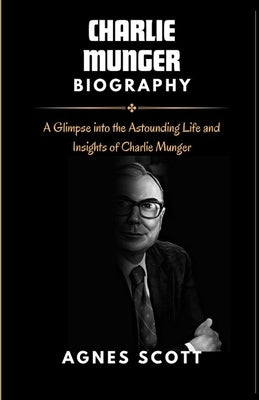 Charlie Munger: A glimpse into the astounding life and insights of Charlie Munger. by Scott, Agnes