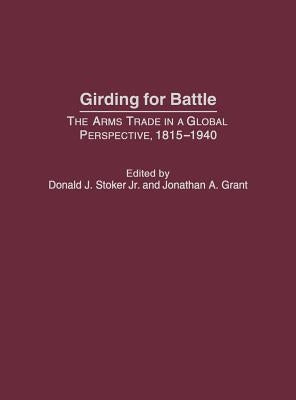 Girding for Battle: The Arms Trade in a Global Perspective, 1815-1940 by Stoker, Donald J.