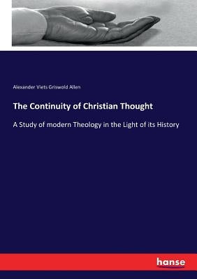 The Continuity of Christian Thought: A Study of modern Theology in the Light of its History by Allen, Alexander Viets Griswold