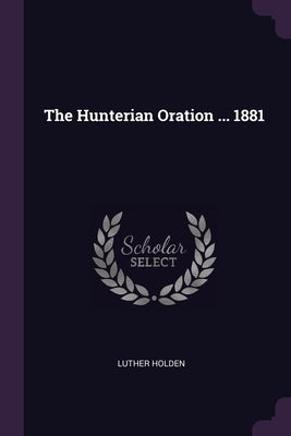 The Hunterian Oration ... 1881 by Holden, Luther