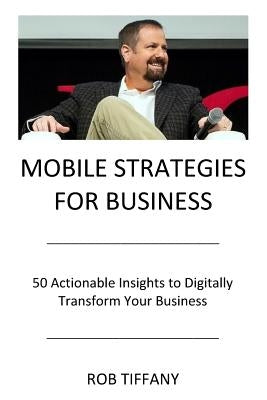 Mobile Strategies for Business: 50 Actionable Insights to Digitally Transform Your Business by Tiffany, Rob