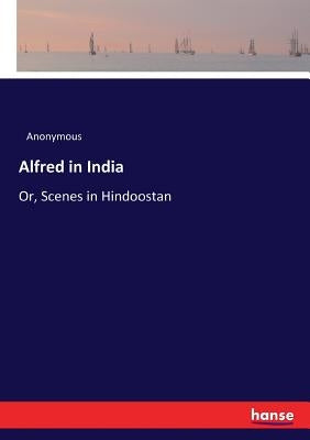 Alfred in India: Or, Scenes in Hindoostan by Anonymous