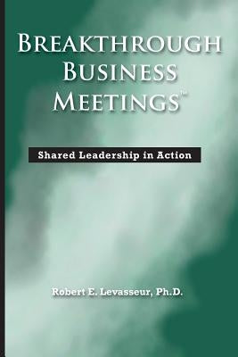 Breakthrough Business Meetings: Shared Leadership in Action by Levasseur, Robert E.