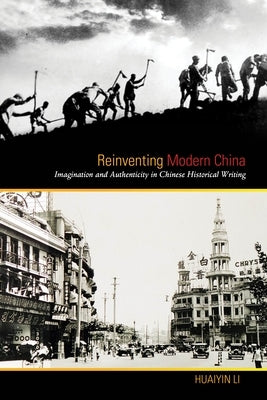 Reinventing Modern China: Imagination and Authenticity in Chinese Historical Writing by Li, Huaiyin