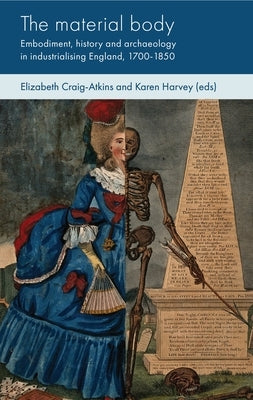 The Material Body: Embodiment, History and Archaeology in Industrialising England, 1700-1850 by Craig-Atkins, Elizabeth
