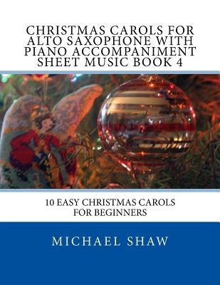 Christmas Carols For Alto Saxophone With Piano Accompaniment Sheet Music Book 4: 10 Easy Christmas Carols For Beginners by Shaw, Michael