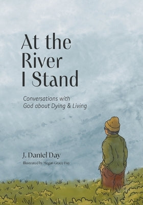 At the River I Stand: Conversations with God about Dying & Living by Day, J. Daniel