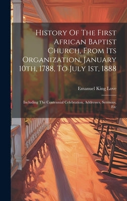 History Of The First African Baptist Church, From Its Organization, January 10th, 1788, To July 1st, 1888: Including The Centennial Celebration, Addre by Love, Emanuel King