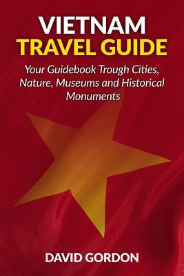 Vietnam Travel Guide - Your Guidebook Trough Cities, Nature, Museums and Histori: A guidebook on Vietnam travel - Things you can do in Vietnam by Gordon, David