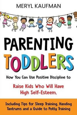 Parenting Toddlers: How You Can Use Positive Discipline to Raise Kids Who Will Have High Self-Esteem, Including Tips for Sleep Training, H by Kaufman, Meryl