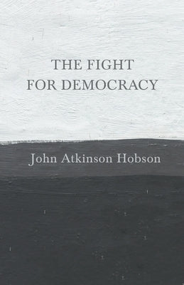 The Fight for Democracy: With an Essay from the Soul of Democracy, the Philosophy of the World War in Relation to Human Liberty by Edward Howar by Hobson, John Atkinson