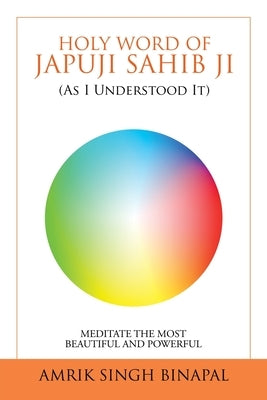 Holy Word of Japuji Sahib Ji (As I Understood It): Meditate the Most Beautiful and Powerful by Binapal, Amrik Singh