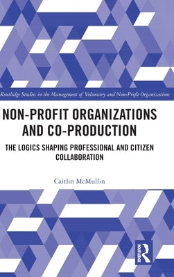 Non-Profit Organizations and Co-Production: The Logics Shaping Professional and Citizen Collaboration by McMullin, Caitlin