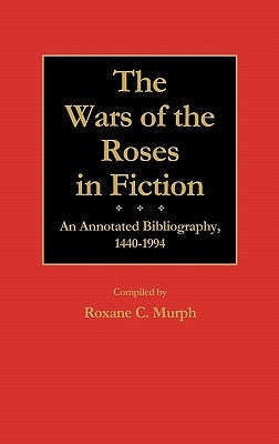 The Wars of the Roses in Fiction: An Annotated Bibliography, 1440-1994 by Murph, Roxane