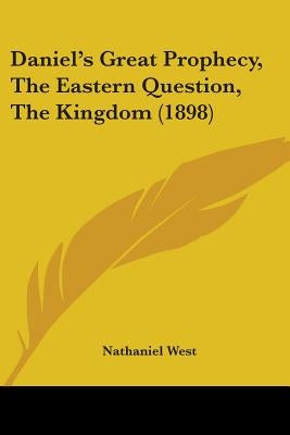 Daniel's Great Prophecy, The Eastern Question, The Kingdom (1898) by West, Nathaniel