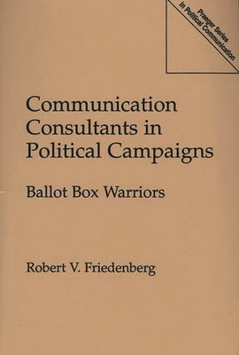 Communication Consultants in Political Campaigns: Ballot Box Warriors by Friedenberg, Robert V.