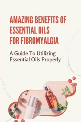 Amazing Benefits Of Essential Oils For Fibromyalgia: A Guide To Utilizing Essential Oils Properly: Agony And Delicacy by Rud, Karyl