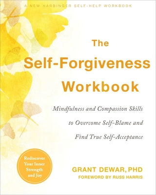 The Self-Forgiveness Workbook: Mindfulness and Compassion Skills to Overcome Self-Blame and Find True Self-Acceptance by Dewar, Grant