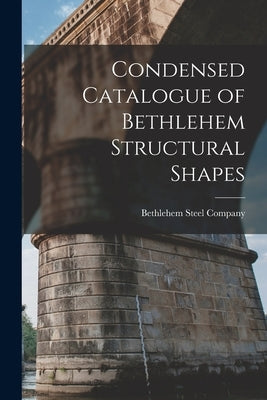 Condensed Catalogue of Bethlehem Structural Shapes by Company, Bethlehem Steel