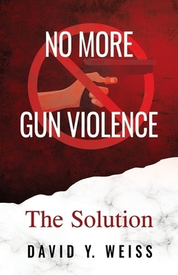 No More Gun Violence: The Solution by Weiss, David y.