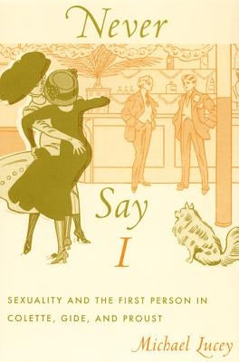 Never Say I: Sexuality and the First Person in Colette, Gide, and Proust by Lucey, Michael