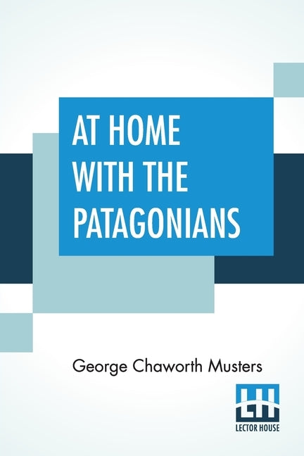At Home With The Patagonians: A Year's Wanderings Over Untrodden Ground From The Straits Of Magellan To The Rio Negro by Musters, George Chaworth