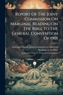 Report Of The Joint Commission On Marginal Readings In The Bible To The General Convention Of 1901 by Episcopal Church Joint Commission on Ma