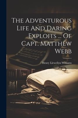 The Adventurous Life And Daring Exploits ... Of Capt. Matthew Webb by Williams, Henry Llewellyn