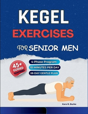 Kegel Exercises for Senior Men: A Gentle 4-Phase Program with 45+ Illustrated Workouts to Build Pelvic Floor Strength, Enhance Core Stability, Support by Burke, Kara R.