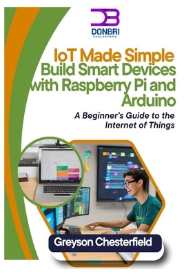 IoT Made Simple: Build Smart Devices with Raspberry Pi and Arduino: A Beginner's Guide to the Internet of Things by Chesterfield, Greyson
