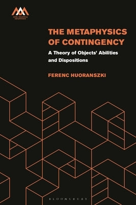 The Metaphysics of Contingency: A Theory of Objects' Abilities and Dispositions by Huoranszki, Ferenc