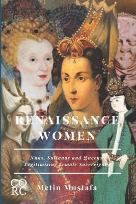 Renaissance Women: Nuns, Sultanas and Queens Legitimising Female Sovereignty by Mustafa, Metin