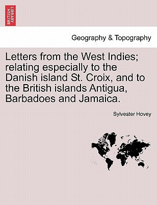 Letters from the West Indies; Relating Especially to the Danish Island St. Croix, and to the British Islands Antigua, Barbadoes and Jamaica. by Hovey, Sylvester