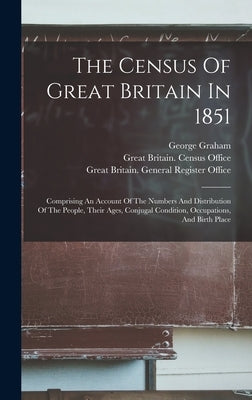 The Census Of Great Britain In 1851: Comprising An Account Of The Numbers And Distribution Of The People, Their Ages, Conjugal Condition, Occupations, by Great Britain Census Office