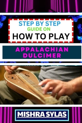 Step by Step Guide on How to Play Appalachian Dulcimer: Unlock The Magic Of The Mountain Dulcimer With Easy Techniques And Melodies For Aspiring Music by Sylas, Mishra