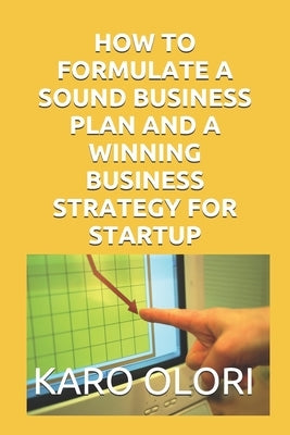 How to Formulate a Sound Business Plan and a Winning Business Strategy for Startup by Olori, Karo