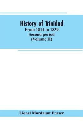 History of Trinidad: from 1814 to 1839. Second period (Volume II) by Fraser, Lionel Mordaunt