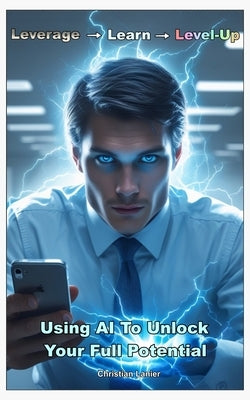 Leverage -> Learn -> Level-Up: Using AI To Unlock Your Full Potential by Lanier, Christian