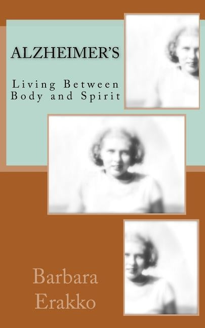 Alzheimer's: Living Between Body and Spirit by Erakko, Barbara