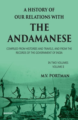 A History of Our Relations with the Andamanese, Volume II: Compiled from Histories and Travels, and from the Records of the Government of India by Portman, M. V.