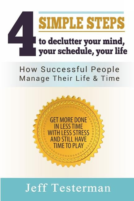 4 Simple Steps To Declutter Your Mind Your Schedule Your Life: How successful people manage their time and life. Get more things done in less time wit by Testerman, Jeff